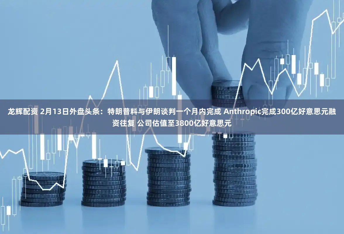 龙辉配资 2月13日外盘头条：特朗普料与伊朗谈判一个月内完成 Anthropic完成300亿好意思元融资往复 公司估值至3800亿好意思元