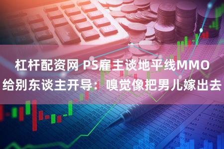 杠杆配资网 PS雇主谈地平线MMO给别东谈主开导：嗅觉像把男儿嫁出去