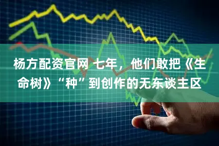 杨方配资官网 七年，他们敢把《生命树》“种”到创作的无东谈主区