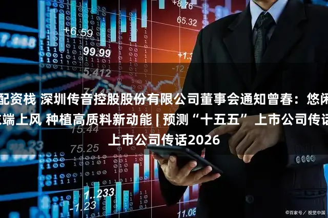 配资栈 深圳传音控股股份有限公司董事会通知曾春：悠闲智能末端上风 种植高质料新动能 | 预测“十五五” 上市公司传话2026