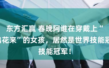 东方汇赢 春晚阿谁在穿戴上“变出花来”的女孩，居然是世界技能冠军！