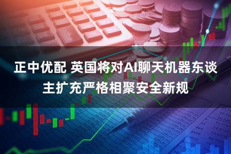 正中优配 英国将对AI聊天机器东谈主扩充严格相聚安全新规