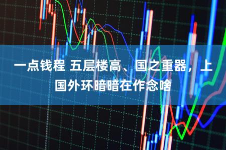 一点钱程 五层楼高、国之重器，上国外环暗暗在作念啥