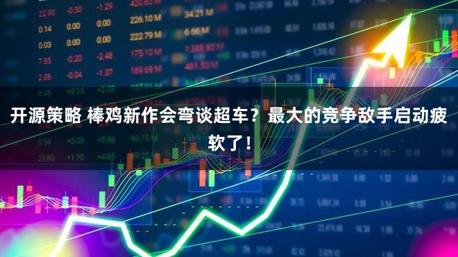 开源策略 棒鸡新作会弯谈超车？最大的竞争敌手启动疲软了！