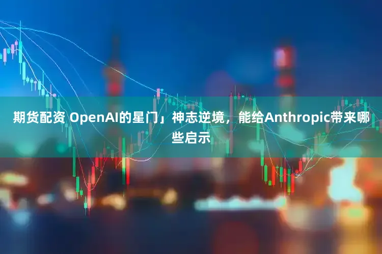 期货配资 OpenAI的星门」神志逆境，能给Anthropic带来哪些启示