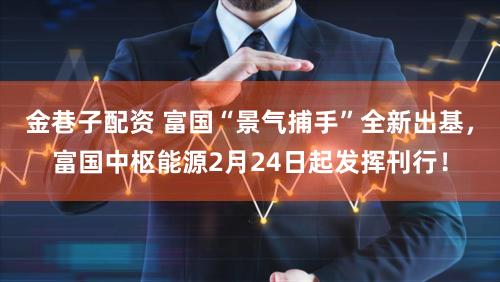金巷子配资 富国“景气捕手”全新出基，富国中枢能源2月24日起发挥刊行！