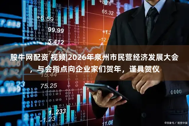 股牛网配资 视频|2026年泉州市民营经济发展大会，与会指点向企业家们贺年，谨具贺仪