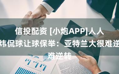 信投配资 [小炮APP]人人小炜侃球让球保举：亚特兰大很难逆转