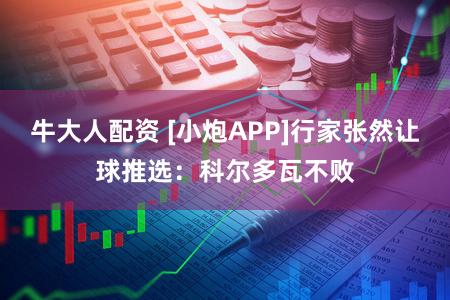 牛大人配资 [小炮APP]行家张然让球推选：科尔多瓦不败