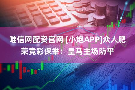 唯信网配资官网 [小炮APP]众人肥荣竞彩保举：皇马主场防平