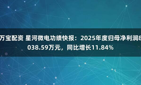 万宝配资 星河微电功绩快报：2025年度归母净利润8038.59万元，同比增长11.84%