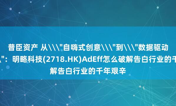 普臣资产 从\＂自嗨式创意\＂到\＂数据驱动决策\＂：明略科技(2718.HK)AdEff怎么破解告白行业的千年艰辛