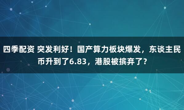 四季配资 突发利好！国产算力板块爆发，东谈主民币升到了6.83，港股被摈弃了？