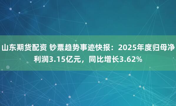 山东期货配资 钞票趋势事迹快报：2025年度归母净利润3.15亿元，同比增长3.62%