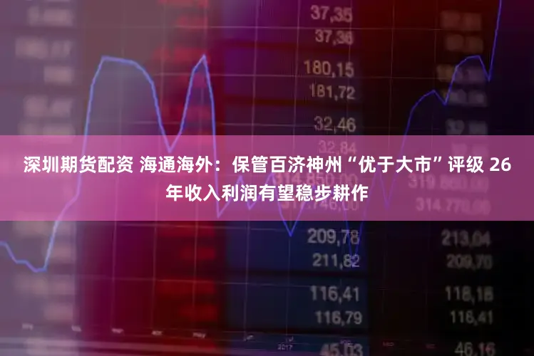 深圳期货配资 海通海外:保管百济神州“优于大市”评级 26年收入利润有望稳步耕作