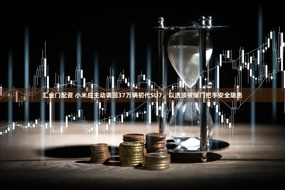 汇金门配资 小米应主动调回37万辆初代SU7，以透顶根除门把手安全隐患