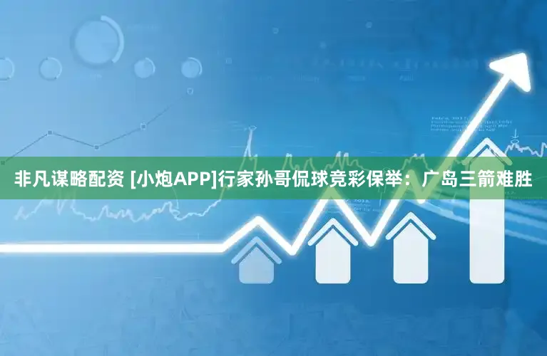 非凡谋略配资 [小炮APP]行家孙哥侃球竞彩保举：广岛三箭难胜