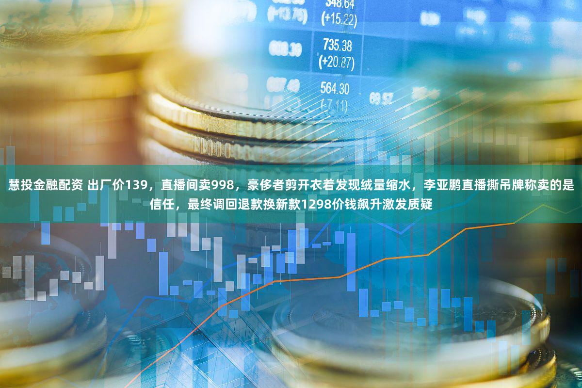 慧投金融配资 出厂价139，直播间卖998，豪侈者剪开衣着发现绒量缩水，李亚鹏直播撕吊牌称卖的是信任，最终调回退款换新款1298价钱飙升激发质疑
