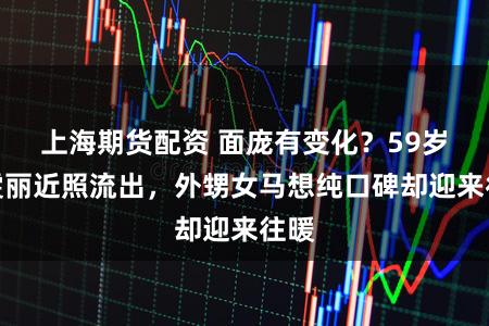 上海期货配资 面庞有变化？59岁蒋雯丽近照流出，外甥女马想纯口碑却迎来往暖