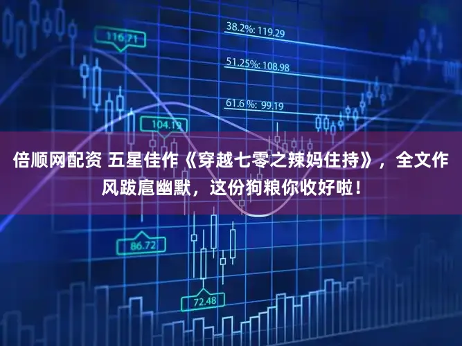 倍顺网配资 五星佳作《穿越七零之辣妈住持》，全文作风跋扈幽默，这份狗粮你收好啦！