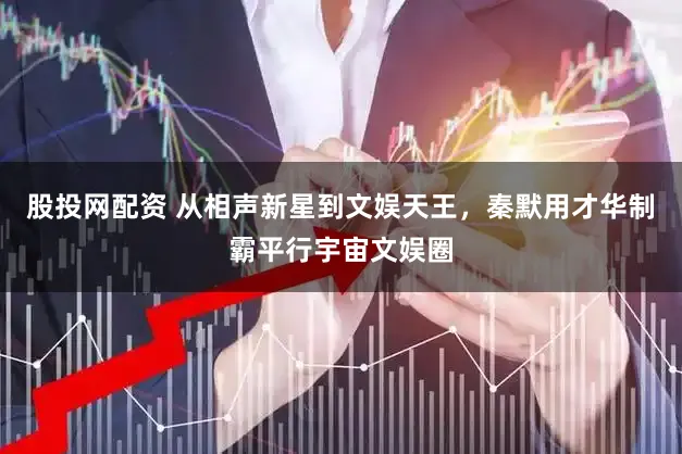 股投网配资 从相声新星到文娱天王，秦默用才华制霸平行宇宙文娱圈