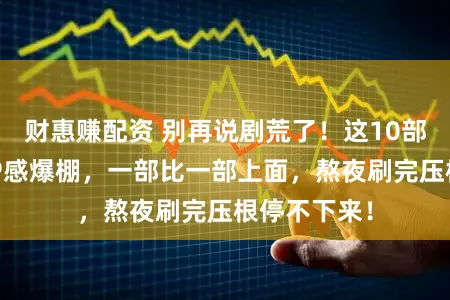 财惠赚配资 别再说剧荒了！这10部古装甜剧CP感爆棚，一部比一部上面，熬夜刷完压根停不下来！