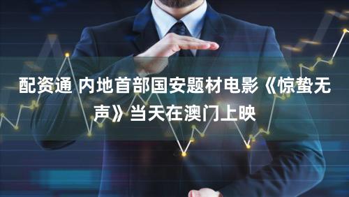 配资通 内地首部国安题材电影《惊蛰无声》当天在澳门上映