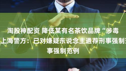 淘股神配资 降低某有名茶饮品牌“涉毒”！上海警方：已对嫌疑东说念主遴荐刑事强制范例