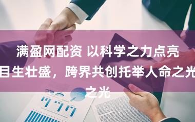 满盈网配资 以科学之力点亮目生壮盛，跨界共创托举人命之光