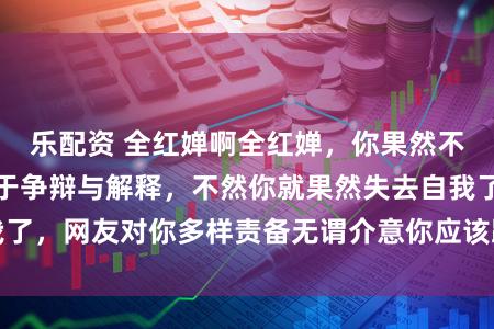 乐配资 全红婵啊全红婵，你果然不可再这么千里迷于争辩与解释，不然你就果然失去自我了，网友对你多样责备无谓介意你应该跳出怪圈专注我方