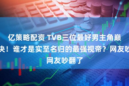 亿策略配资 TVB三位最好男主角巅峰对决！谁才是实至名归的最强视帝？网友吵翻了