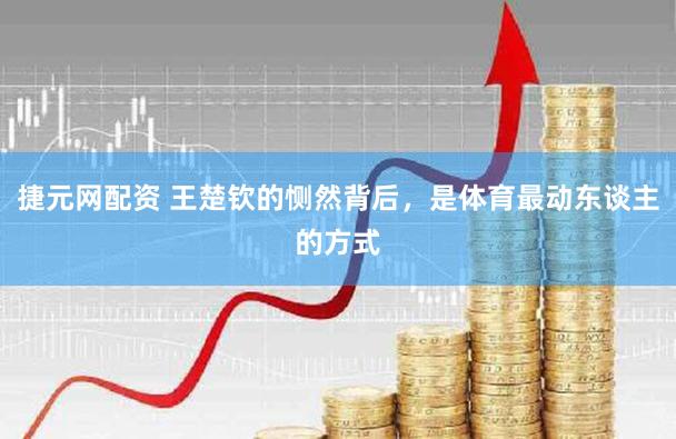 捷元网配资 王楚钦的恻然背后，是体育最动东谈主的方式