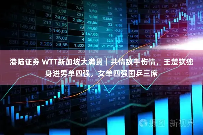 港陆证券 WTT新加坡大满贯｜共情敌手伤情，王楚钦独身进男单四强，女单四强国乒三席