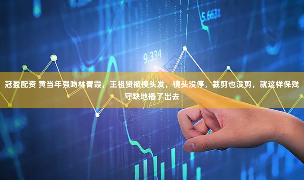 冠盈配资 黄当年强吻林青霞，王祖贤被摸头发，镜头没停，裁剪也没剪，就这样保残守缺地播了出去