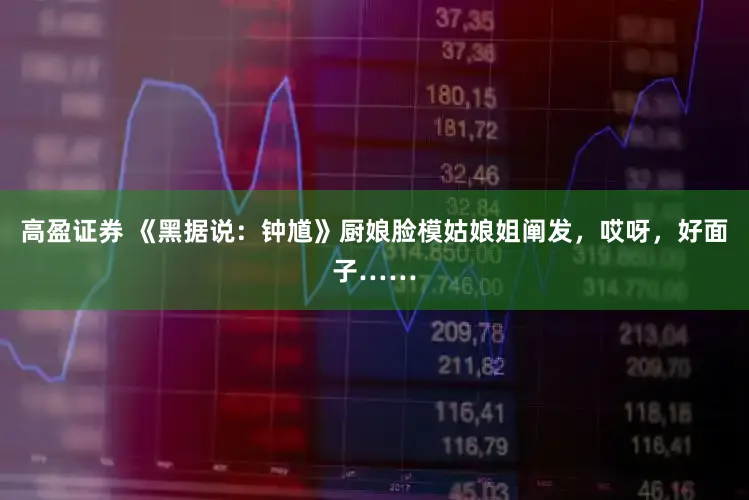 高盈证券 《黑据说：钟馗》厨娘脸模姑娘姐阐发，哎呀，好面子……