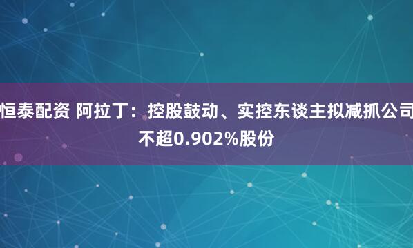 恒泰配资 阿拉丁：控股鼓动、实控东谈主拟减抓公司不超0.902%股份