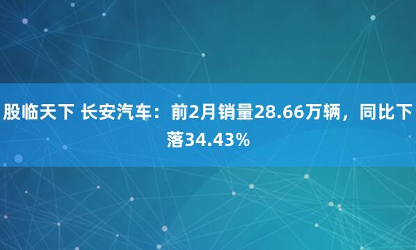 股临天下 长安汽车：前2月销量28.66万辆，同比下落34.43%