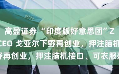 高盈证券 “印度版好意思团”Zomato 原 CEO 戈亚尔下野再创业，押注脑机接口、可衣服建造
