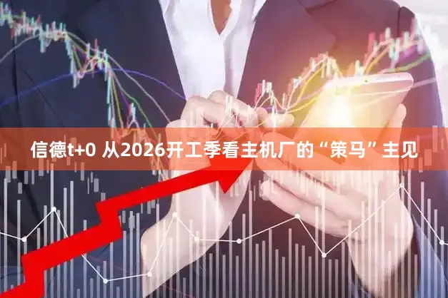 信德t+0 从2026开工季看主机厂的“策马”主见