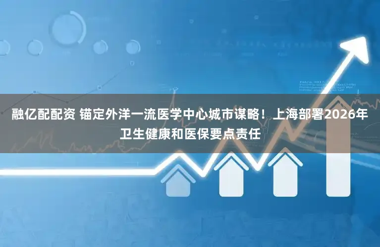 融亿配配资 锚定外洋一流医学中心城市谋略！上海部署2026年卫生健康和医保要点责任