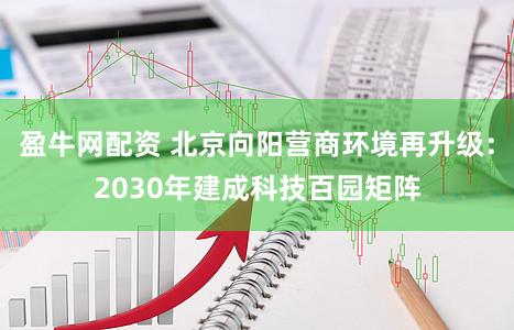 盈牛网配资 北京向阳营商环境再升级：2030年建成科技百园矩阵