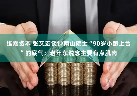 维嘉资本 张文宏谈钟南山院士“90岁小跑上台”的底气：老年东说念主要有点肌肉