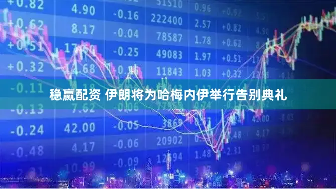 稳赢配资 伊朗将为哈梅内伊举行告别典礼