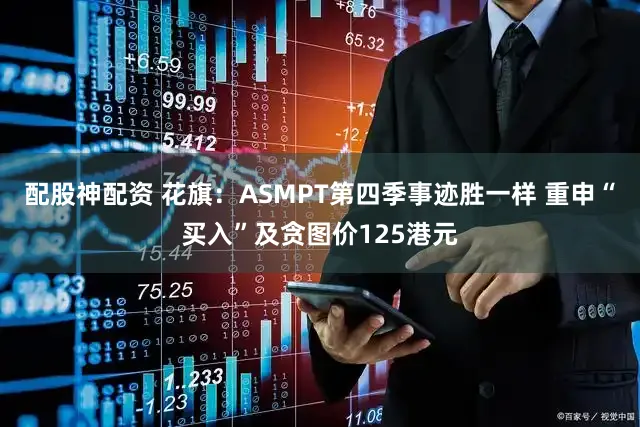 配股神配资 花旗：ASMPT第四季事迹胜一样 重申“买入”及贪图价125港元