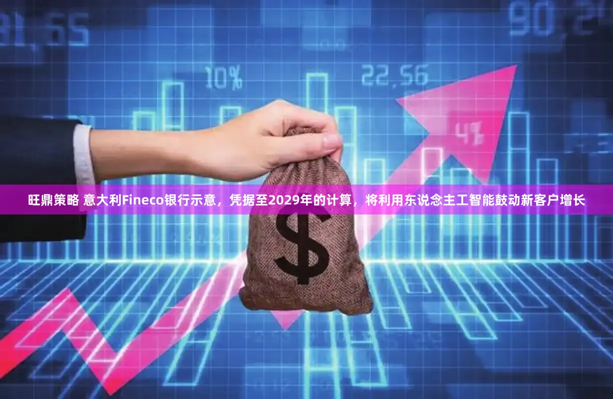 旺鼎策略 意大利Fineco银行示意，凭据至2029年的计算，将利用东说念主工智能鼓动新客户增长