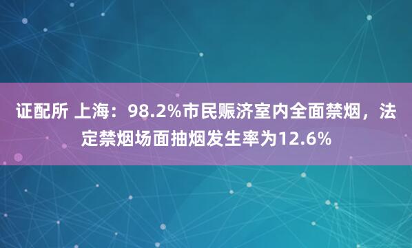 证配所 上海：98.2%市民赈济室内全面禁烟，法定禁烟场面抽烟发生率为12.6%