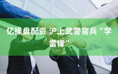 亿操盘配资 沪上武警官兵“学雷锋”