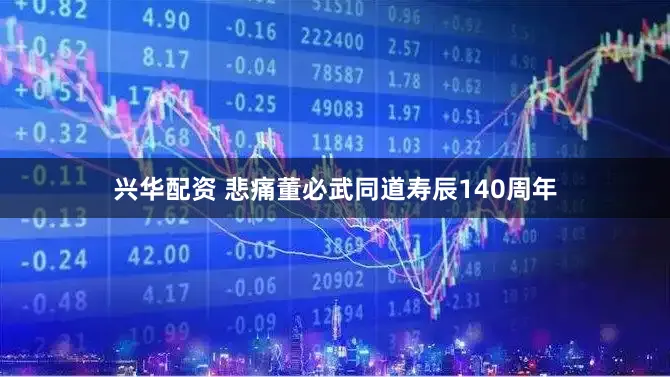 兴华配资 悲痛董必武同道寿辰140周年