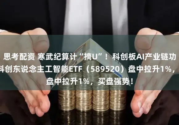 思考配资 寒武纪算计“摘U”！科创板AI产业链功绩亮眼！科创东说念主工智能ETF（589520）盘中拉升1%，买盘强势！
