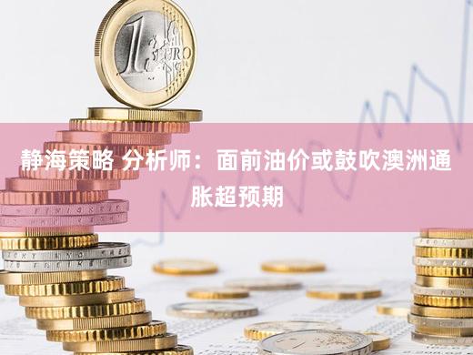 静海策略 分析师：面前油价或鼓吹澳洲通胀超预期